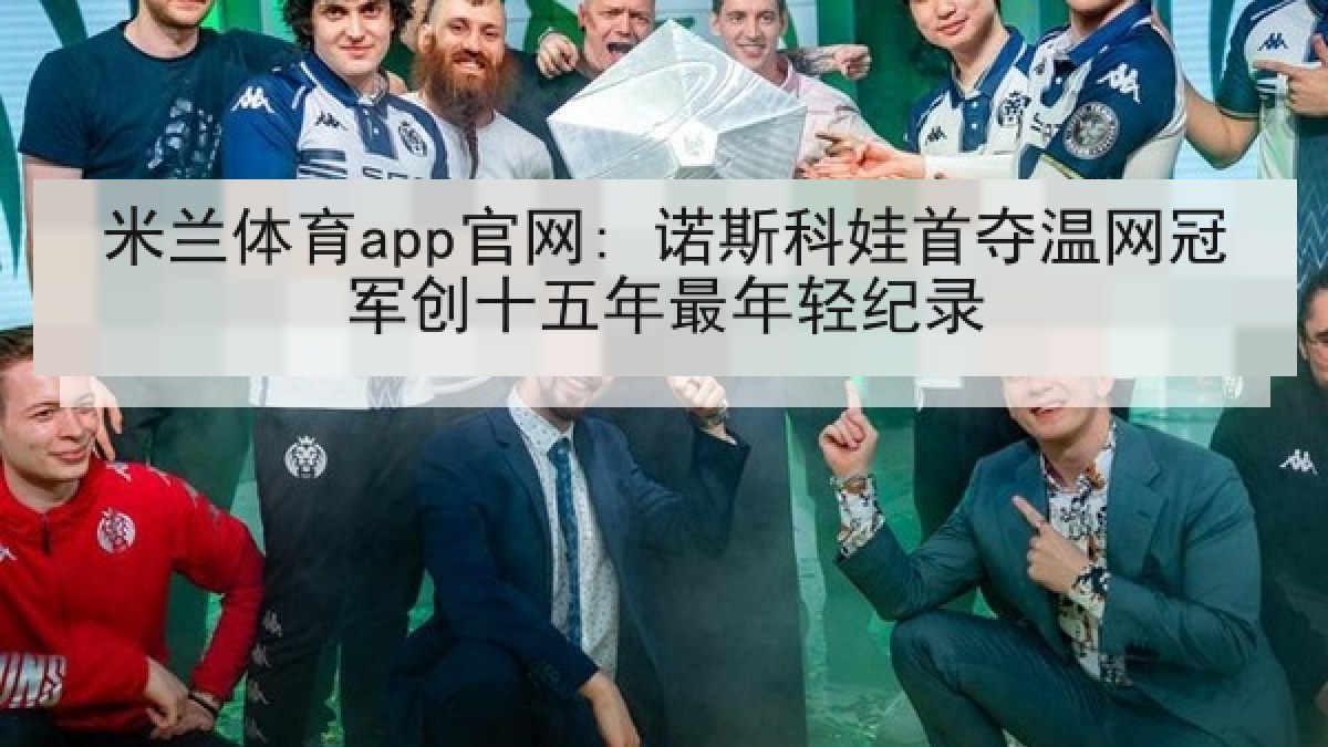 米兰体育app官网: 诺斯科娃首夺温网冠军创十五年最年轻纪录