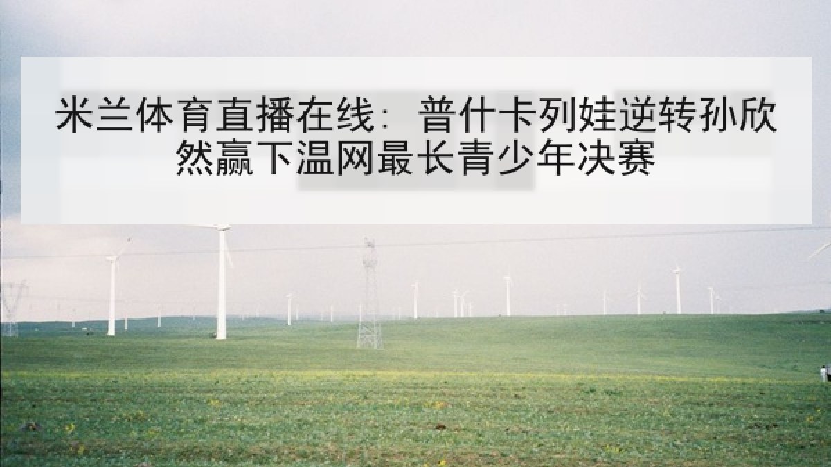 米兰体育直播在线: 普什卡列娃逆转孙欣然赢下温网最长青少年决赛 米兰体育直播在线: 普什卡列娃逆转孙欣然赢下温网最长青少年决赛