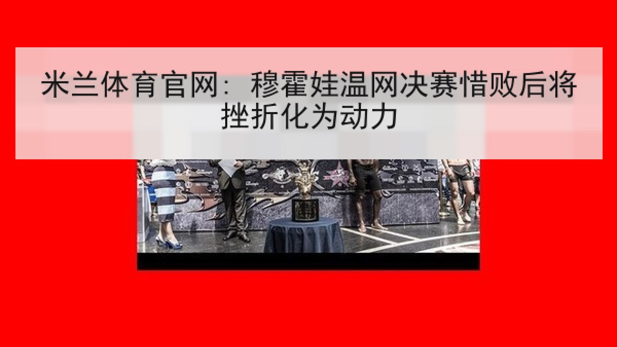 米兰体育官网: 穆霍娃温网决赛惜败后将挫折化为动力 米兰体育官网: 穆霍娃温网决赛惜败后将挫折化为动力