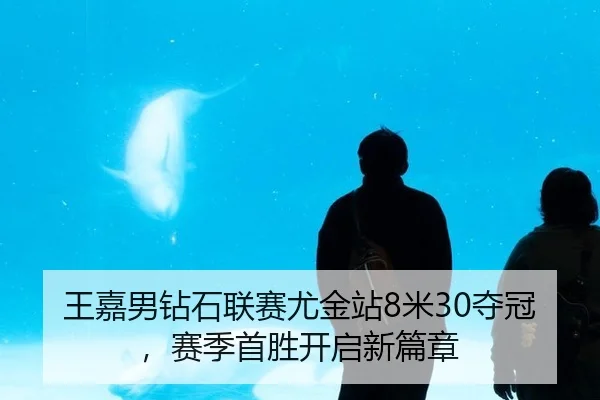 王嘉男钻石联赛尤金站8米30夺冠，赛季首胜开启新篇章