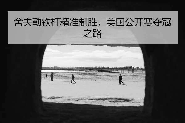 舍夫勒铁杆精准制胜，美国公开赛夺冠之路