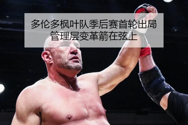 多伦多枫叶队季后赛首轮出局 管理层变革箭在弦上