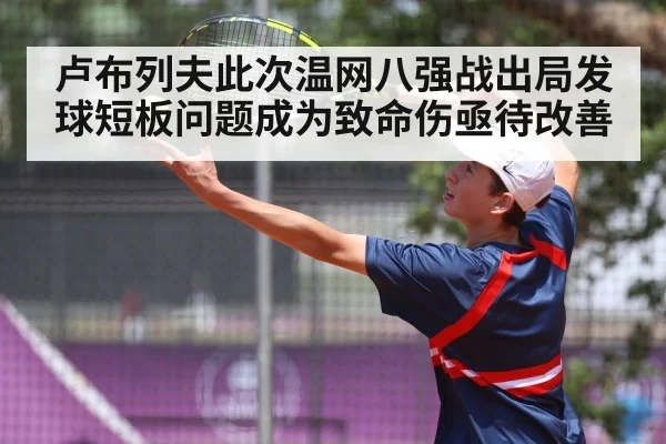 卢布列夫此次温网八强战出局发球短板问题成为致命伤亟待改善