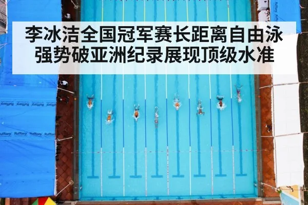 李冰洁全国冠军赛长距离自由泳强势破亚洲纪录展现顶级水准