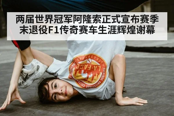 两届世界冠军阿隆索正式宣布赛季末退役F1传奇赛车生涯辉煌谢幕