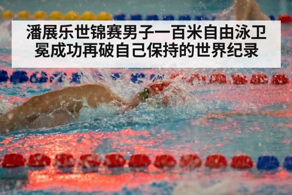 潘展乐世锦赛男子一百米自由泳卫冕成功再破自己保持的世界纪录