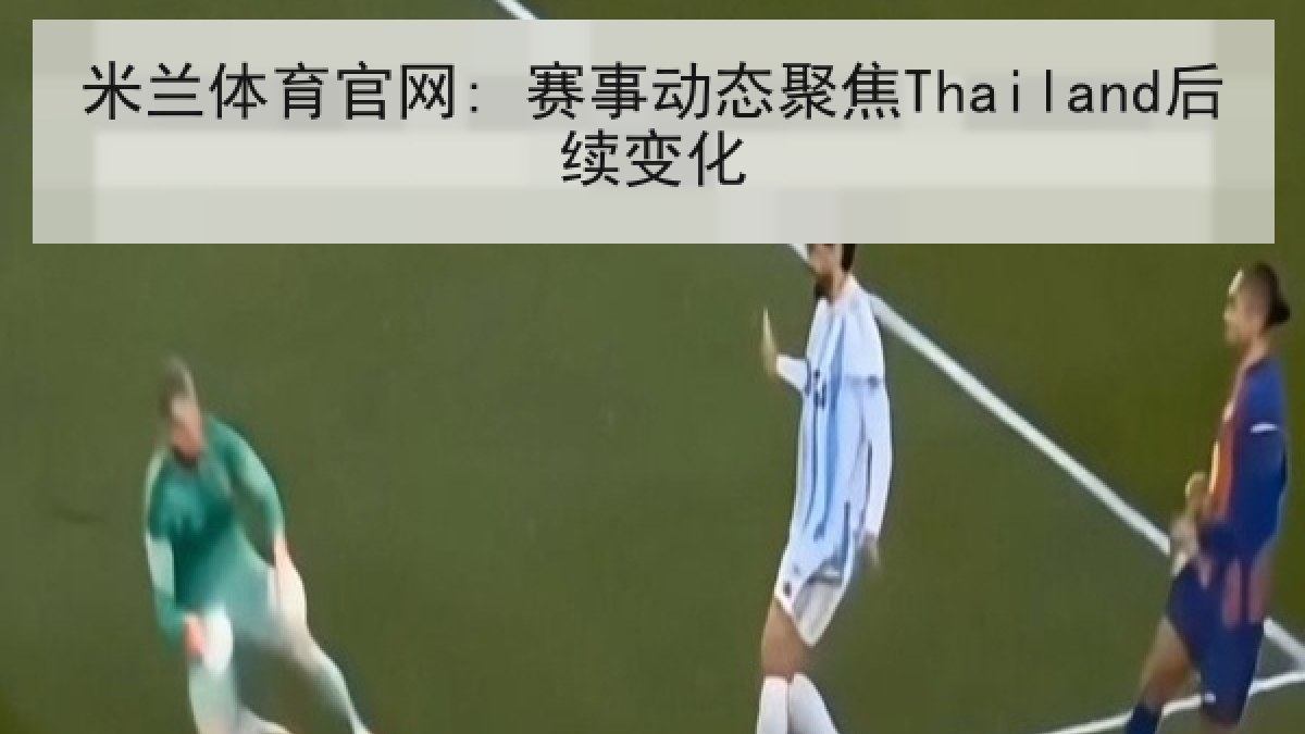 米兰体育官网: 赛事动态聚焦Thailand后续变化 米兰体育官网: 赛事动态聚焦Thailand后续变化
