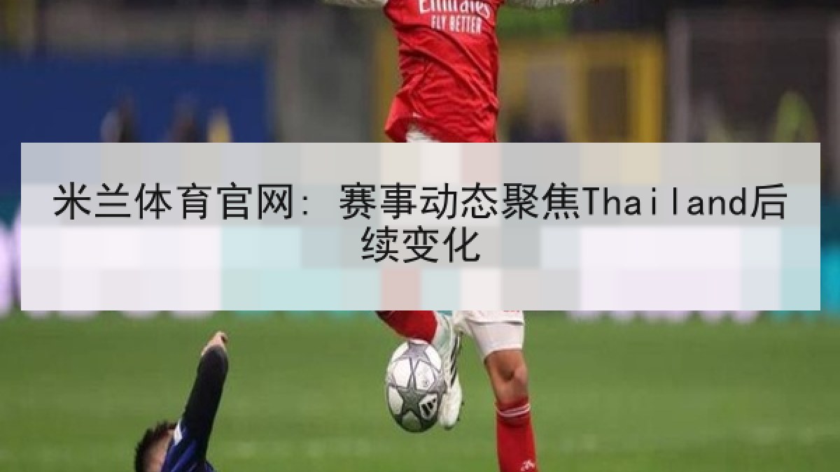 米兰体育官网: 赛事动态聚焦Thailand后续变化