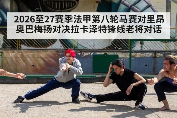 2026至27赛季法甲第八轮马赛对里昂 奥巴梅扬对决拉卡泽特锋线老将对话
